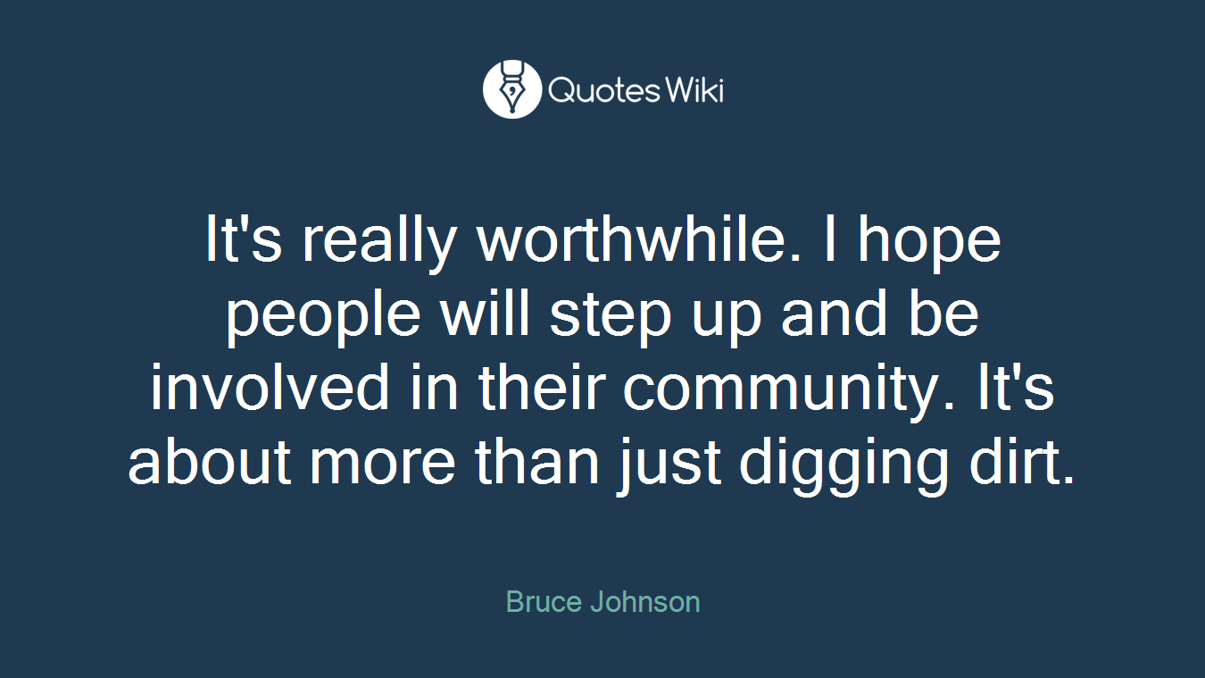 It's really worthwhile. I hope people will step up and be involved in their community. It's about more than just digging dirt.