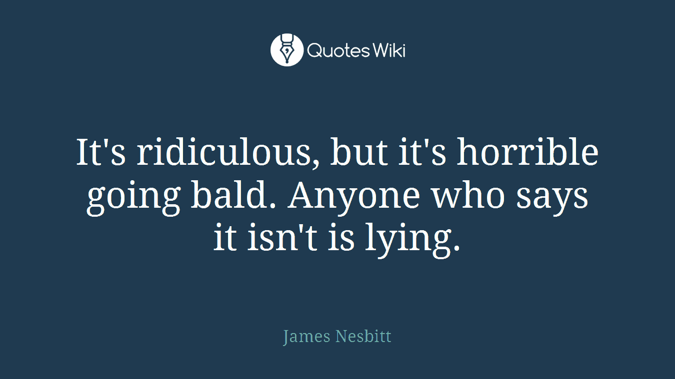 It's ridiculous, but it's horrible going bald. Anyone who says it isn't is lying.