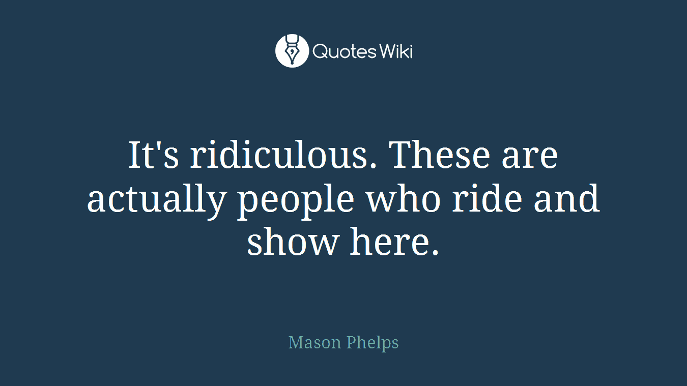 It's ridiculous. These are actually people who ride and show here.