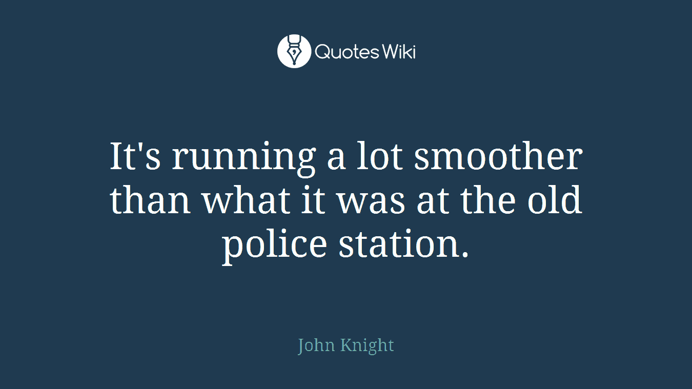 It's running a lot smoother than what it was at the old police station.
