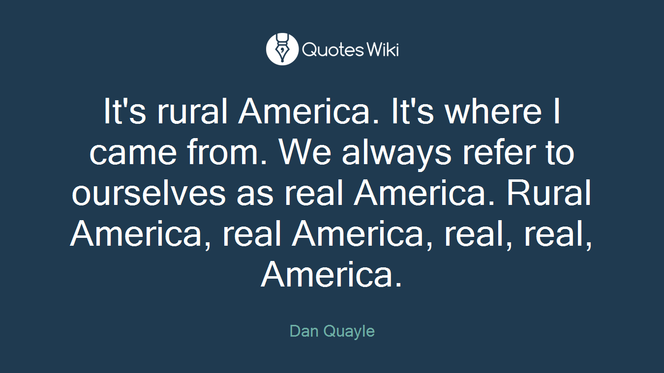 It's rural America. It's where I came from. We always refer to ourselves as real America. Rural America, real America, real, real, America.