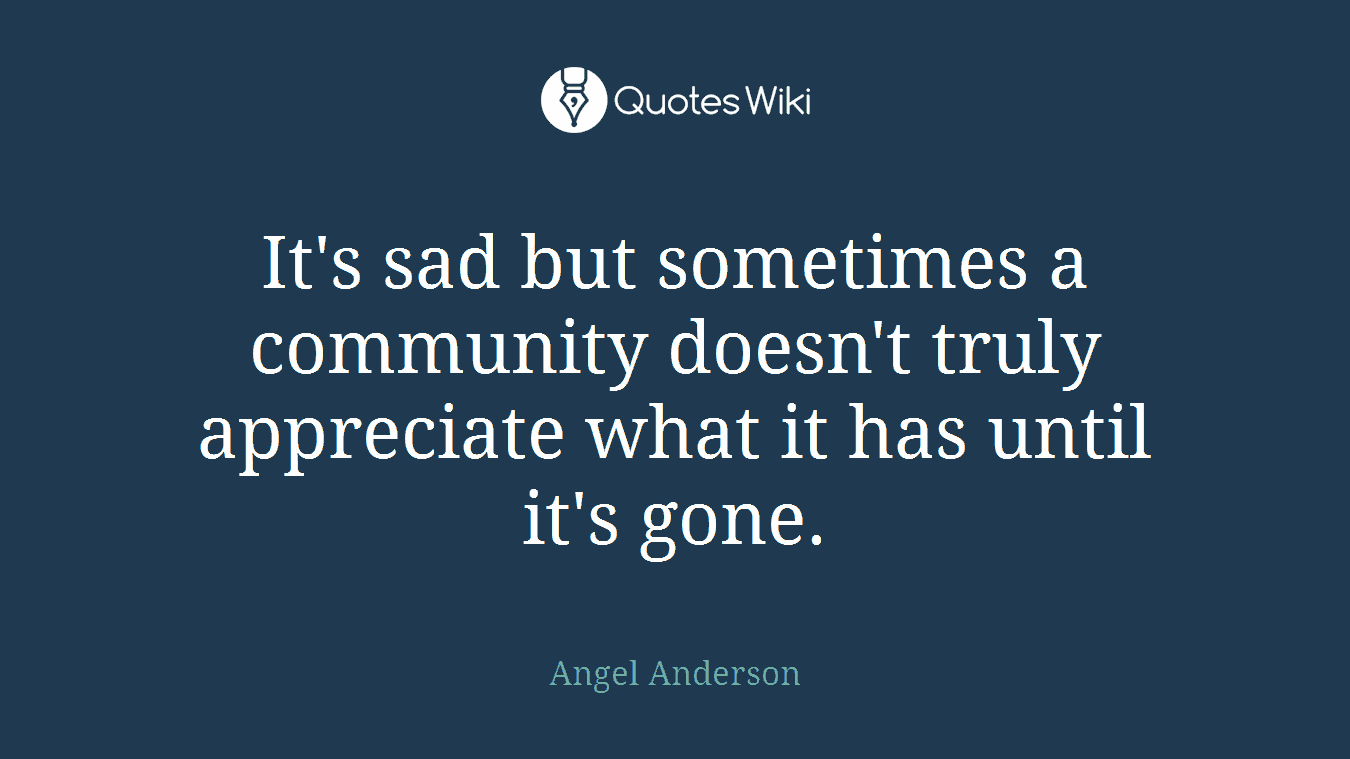 It's sad but sometimes a community doesn't truly appreciate what it has until it's gone.