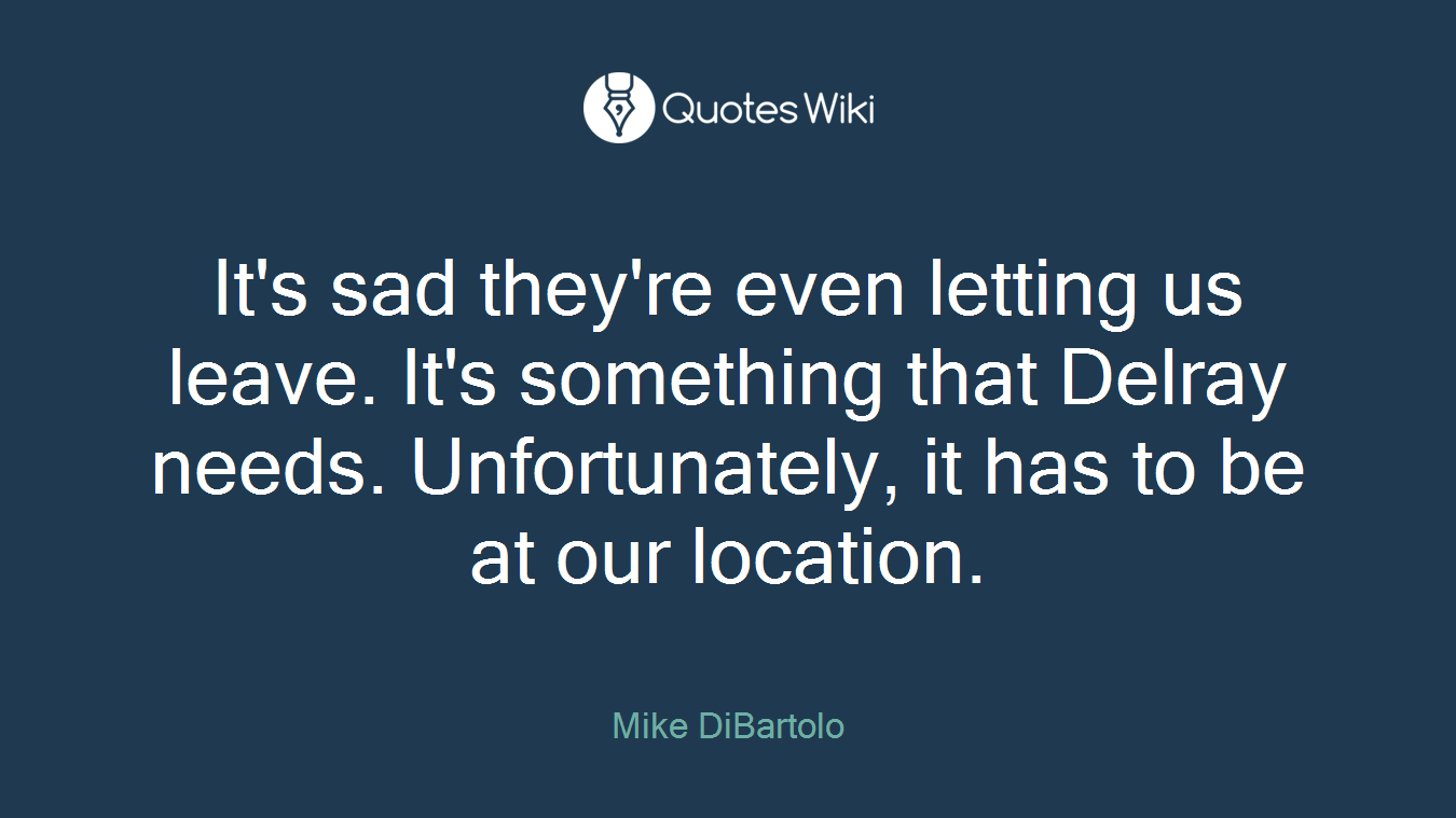 It's sad they're even letting us leave. It's something that Delray needs. Unfortunately, it has to be at our location.