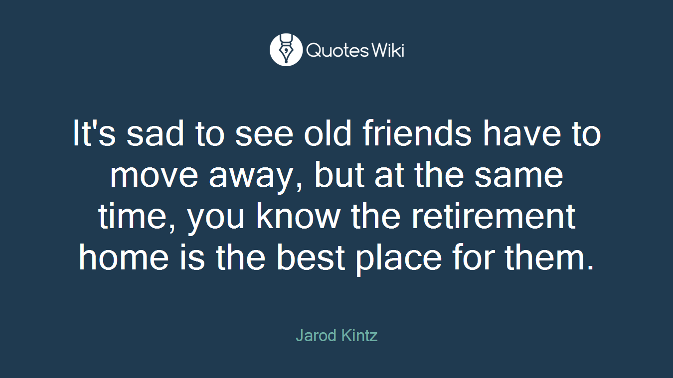 It's sad to see old friends have to move away, but at the same time, you know the retirement home is the best place for them.