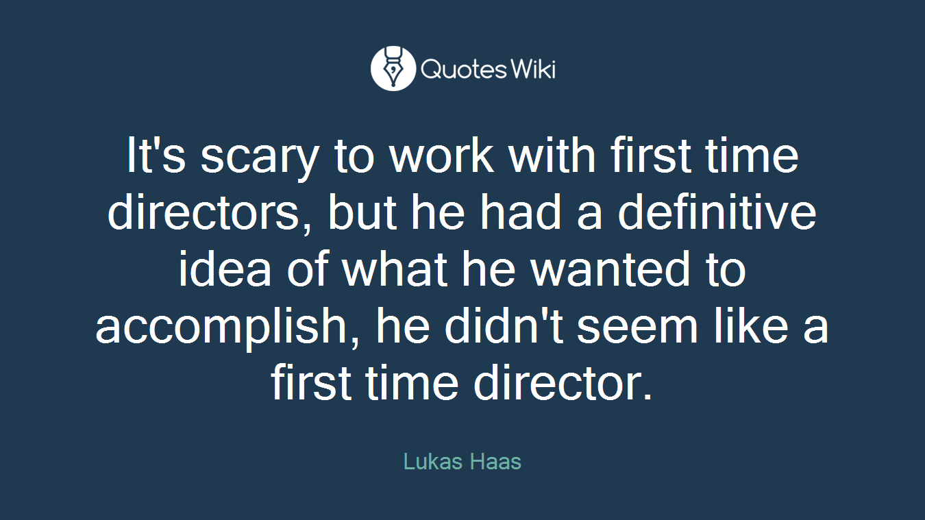 It's scary to work with first time directors, but he had a definitive idea of what he wanted to accomplish, he didn't seem like a first time director.