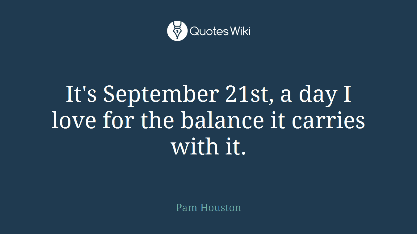 It's September 21st, a day I love for the balance it carries with it.
