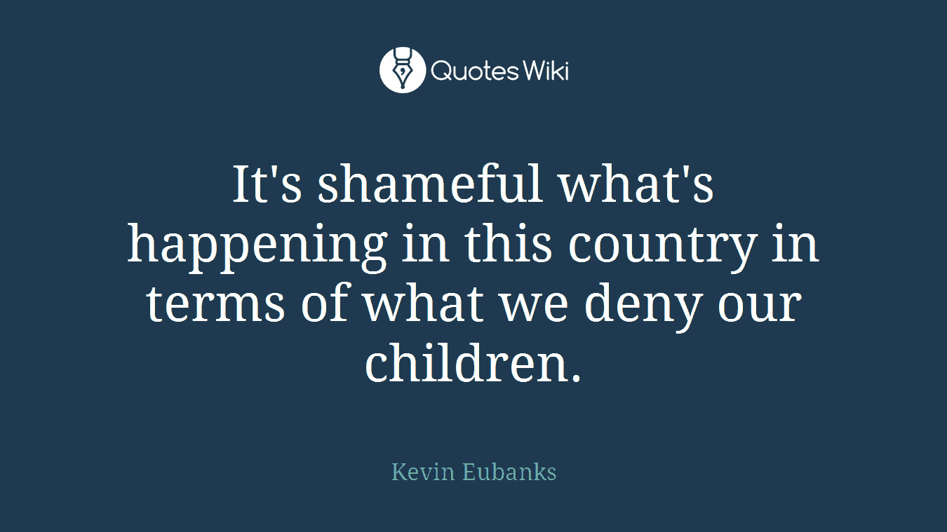 It's shameful what's happening in this country in terms of what we deny our children.