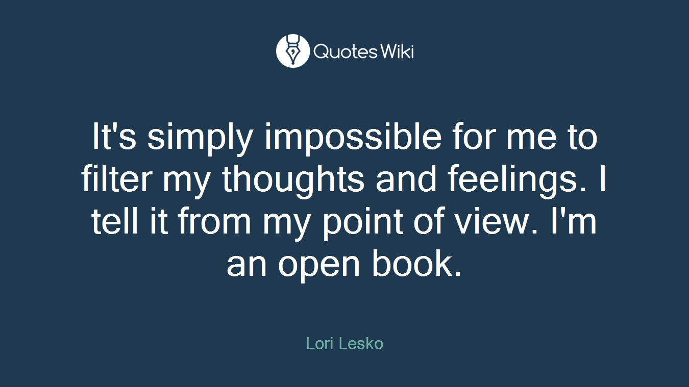 It's simply impossible for me to filter my thoughts and feelings. I tell it from my point of view. I'm an open book.
