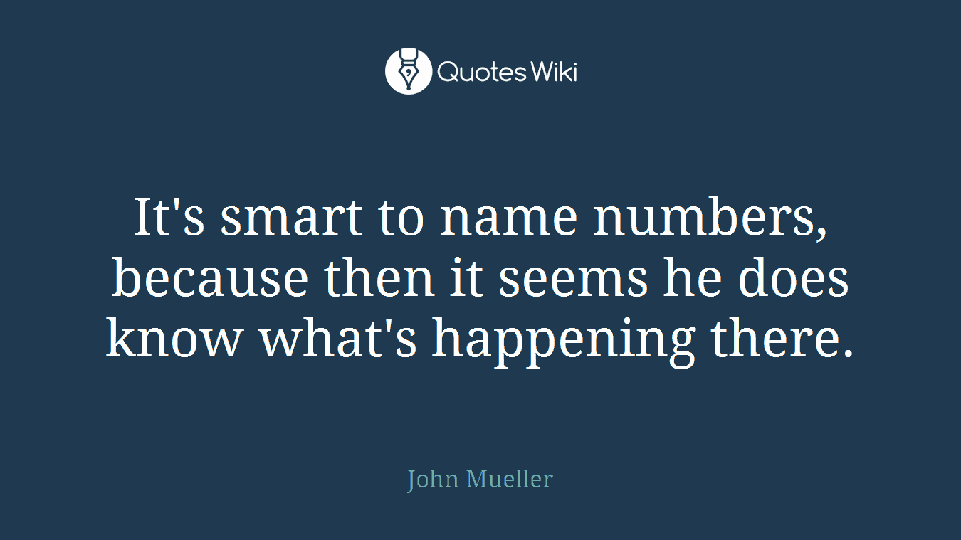 It's smart to name numbers, because then it seems he does know what's happening there.
