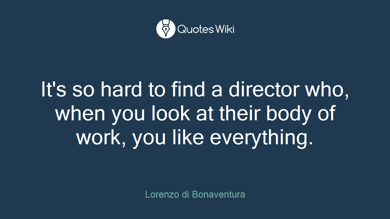 It's so hard to find a director who, when you look at their body of work, you like everything.