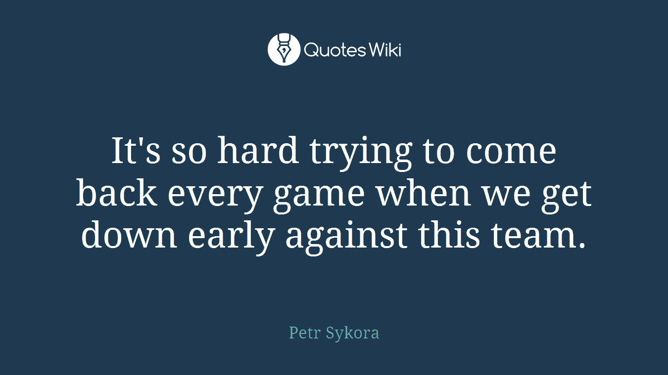 It's so hard trying to come back every game when we get down early against this team.