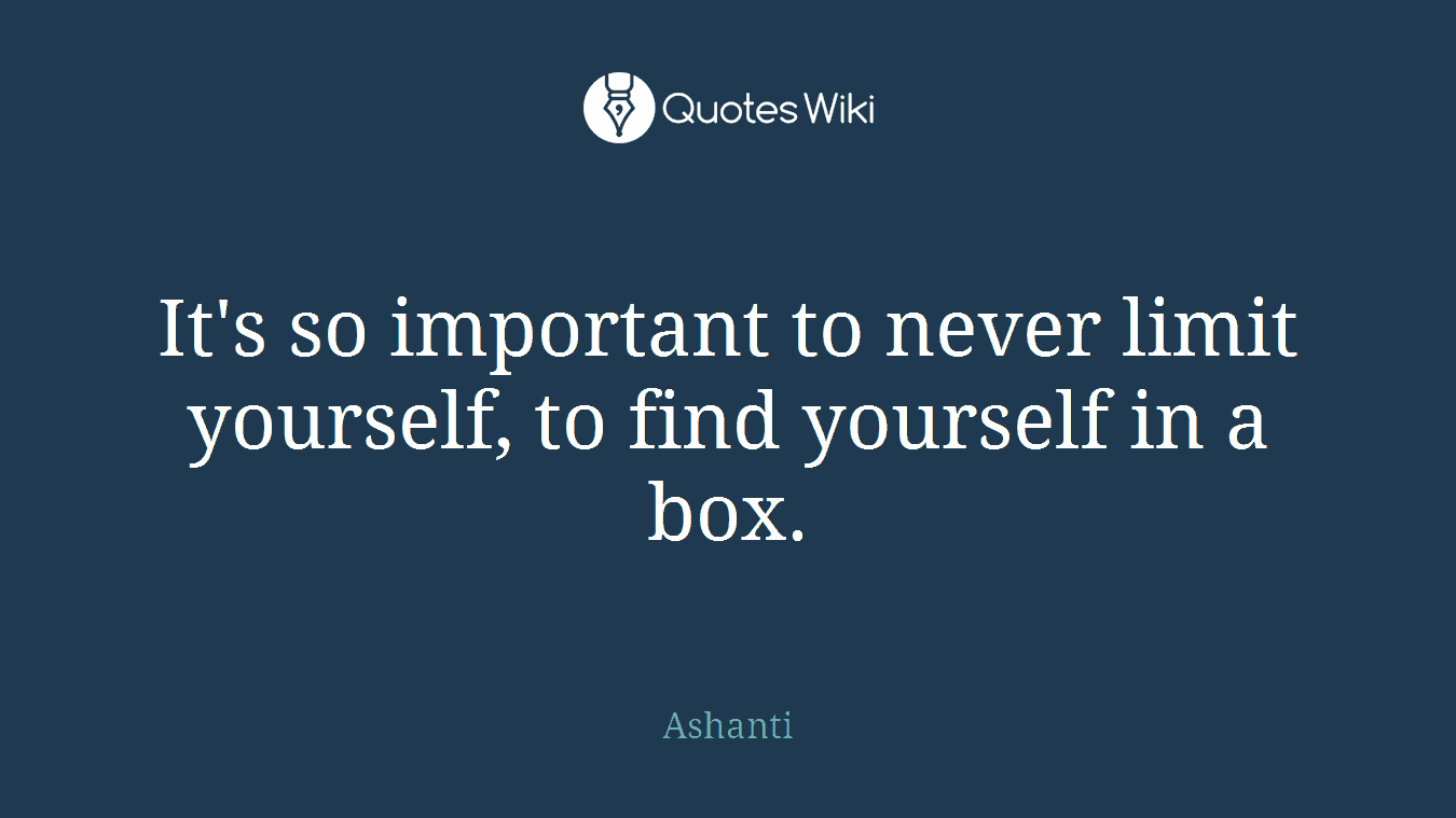 It's so important to never limit yourself, to find yourself in a box.