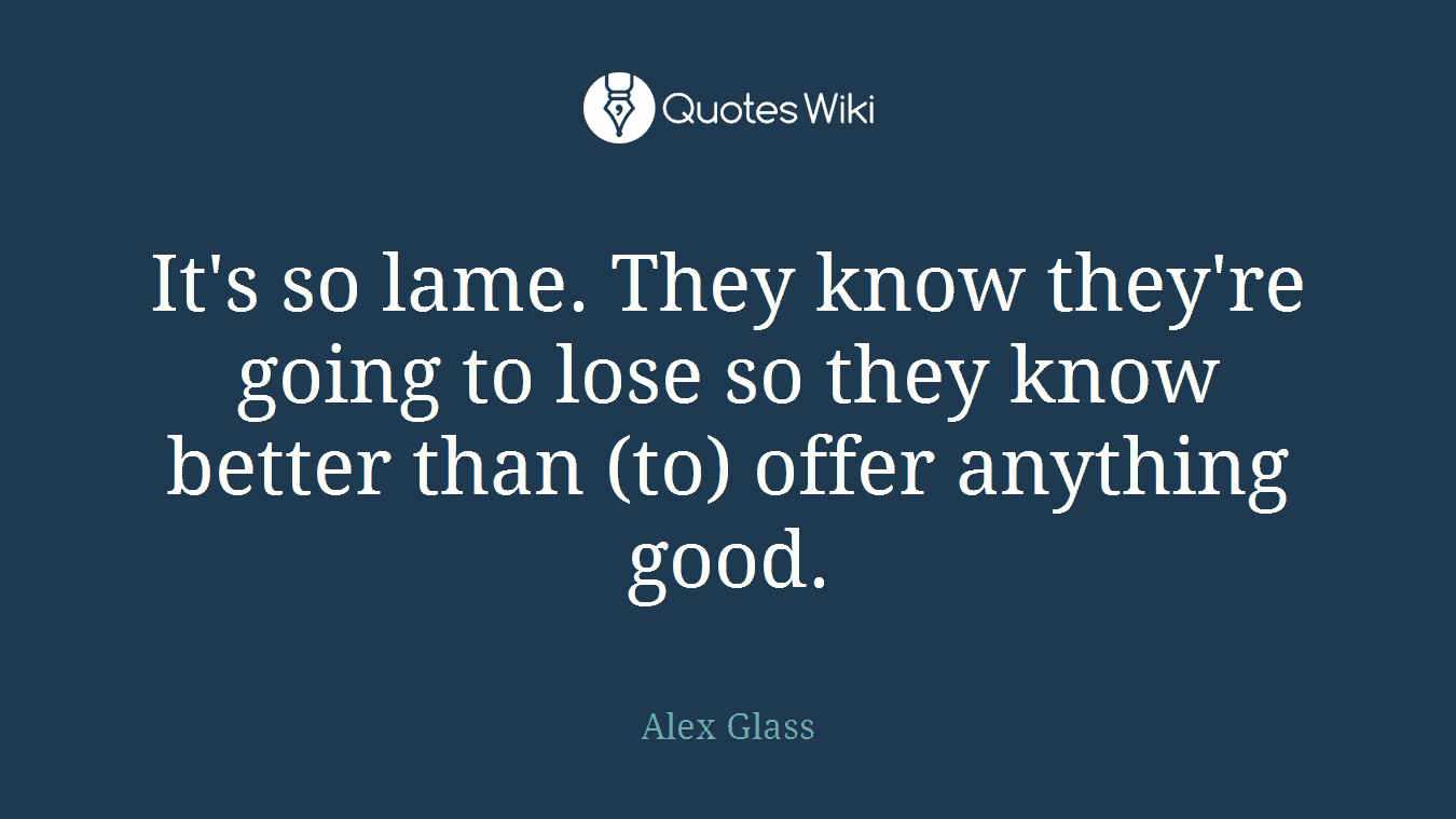 It's so lame. They know they're going to lose so they know better than (to) offer anything good.