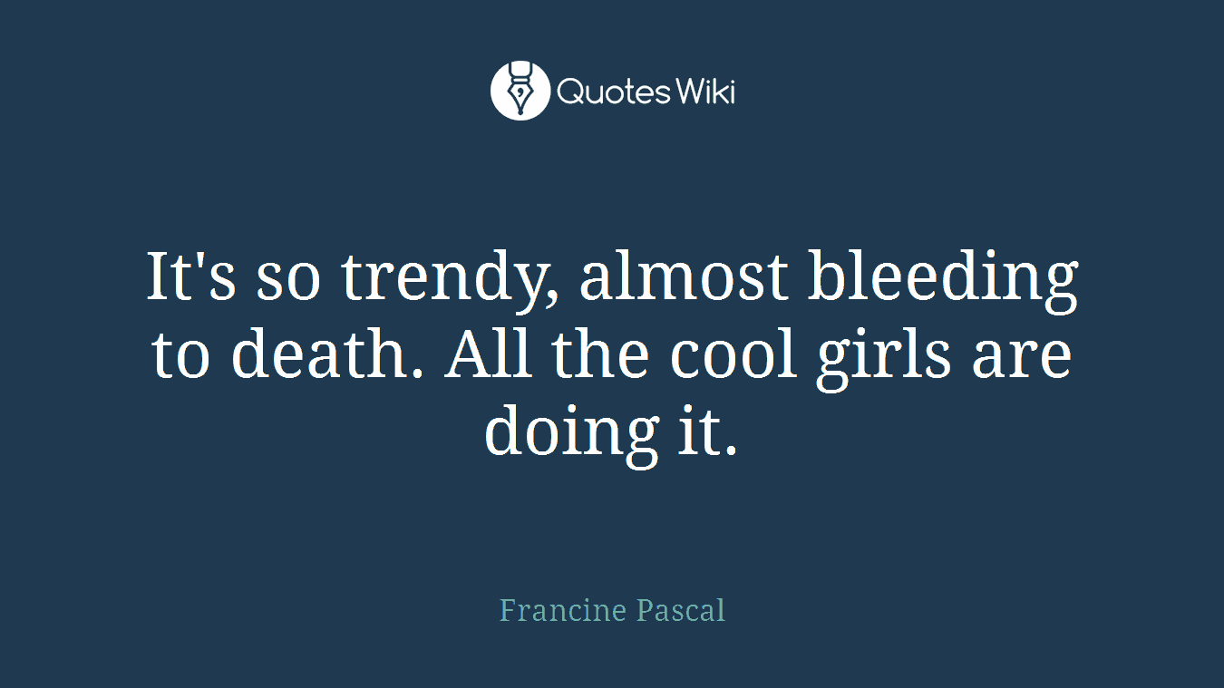It's so trendy, almost bleeding to death. All the cool girls are doing it.