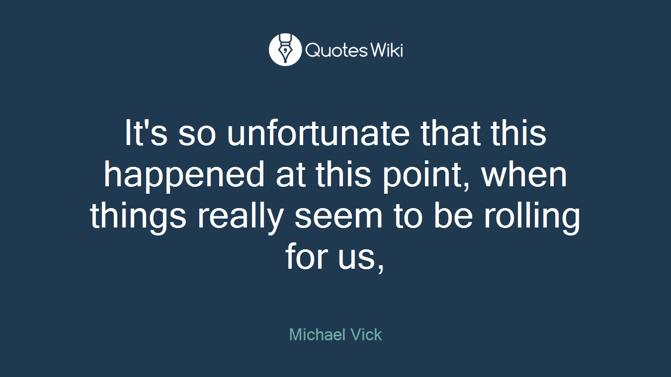 It's so unfortunate that this happened at this point, when things really seem to be rolling for us,