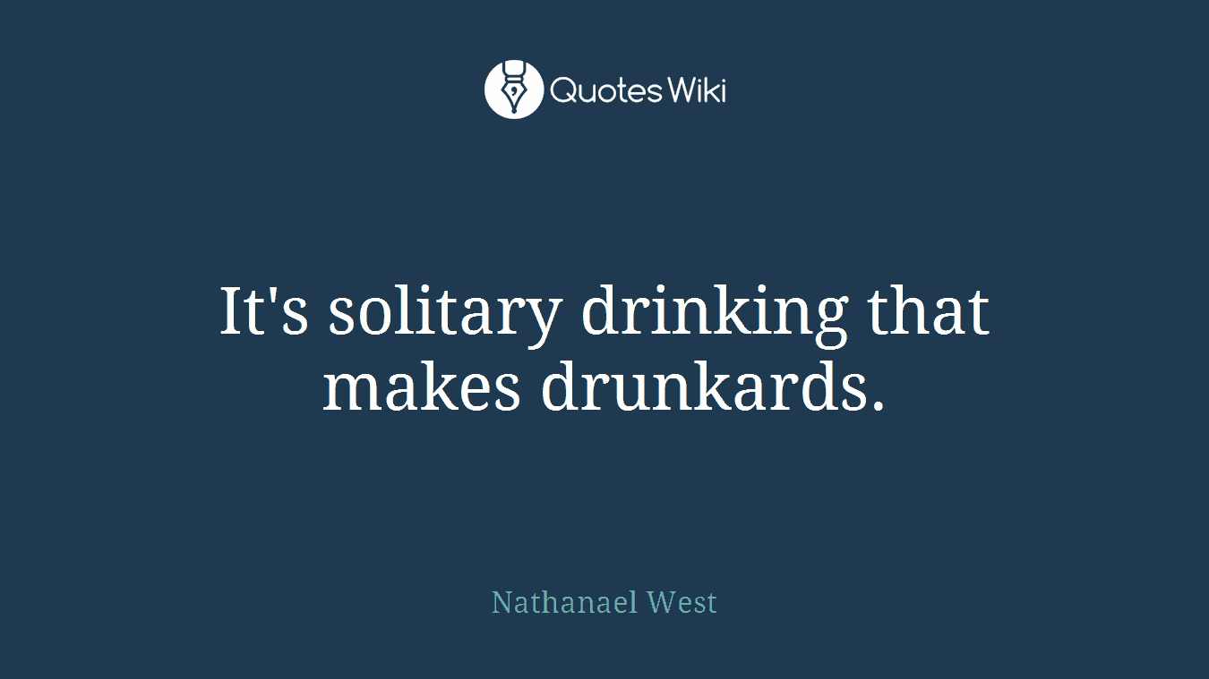 It's solitary drinking that makes drunkards.