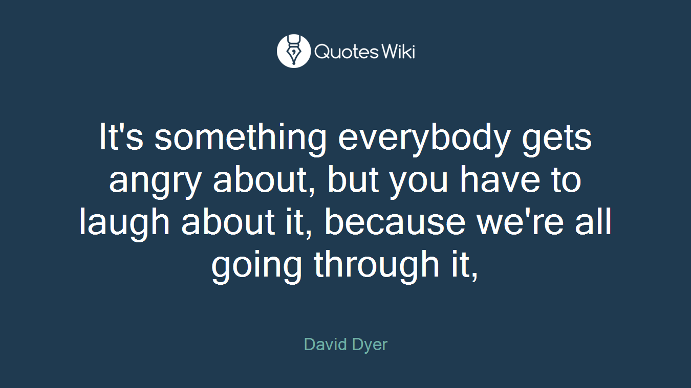 It's something everybody gets angry about, but you have to laugh about it, because we're all going through it,