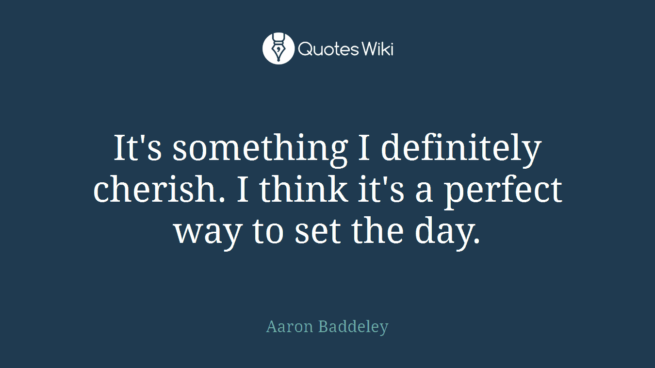 It's something I definitely cherish. I think it's a perfect way to set the day.