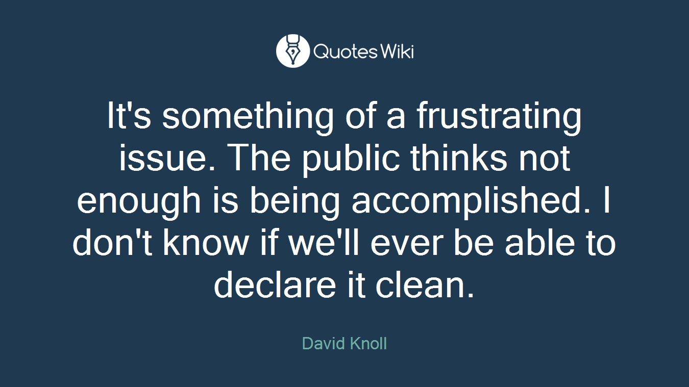 It's something of a frustrating issue. The public thinks not enough is being accomplished. I don't know if we'll ever be able to declare it clean.