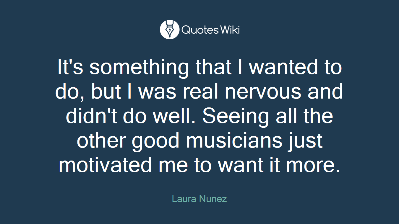 It's something that I wanted to do, but I was real nervous and didn't do well. Seeing all the other good musicians just motivated me to want it more.