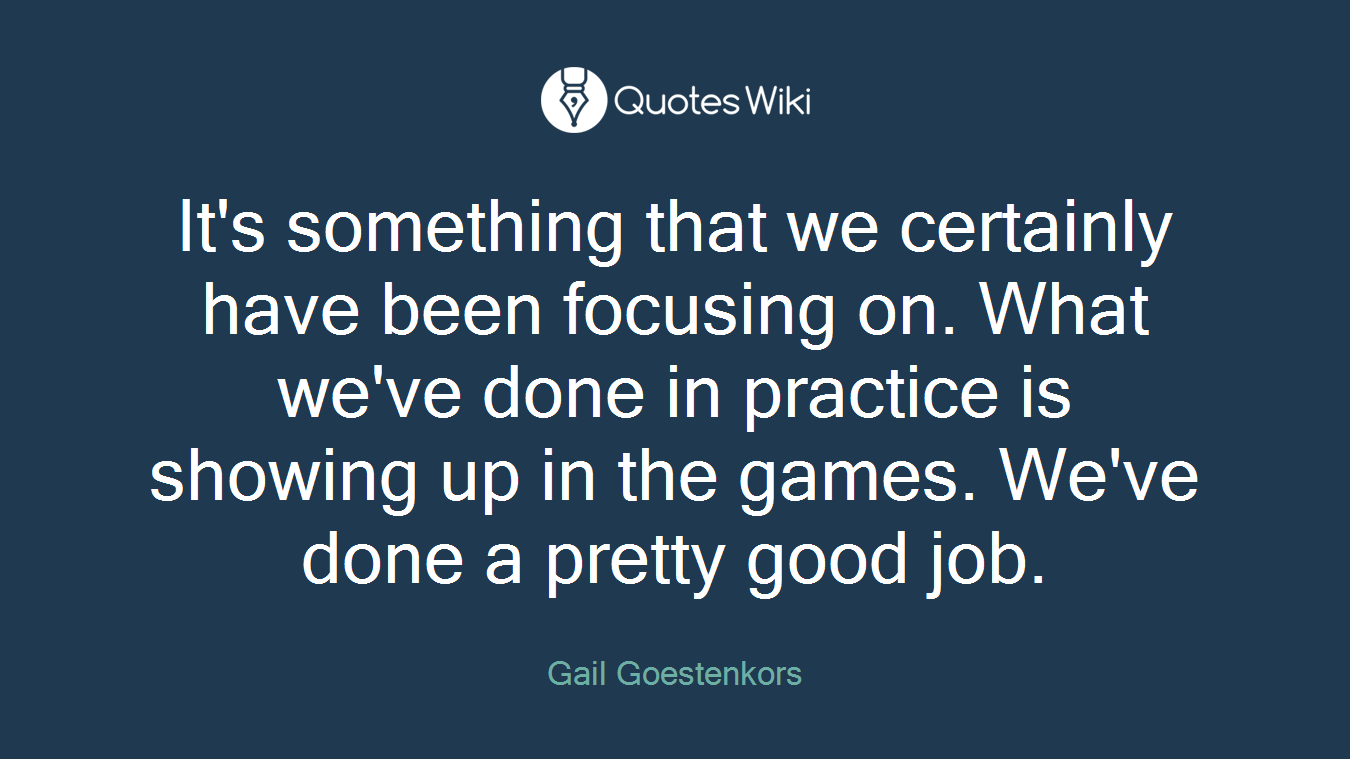 It's something that we certainly have been focusing on. What we've done in practice is showing up in the games. We've done a pretty good job.