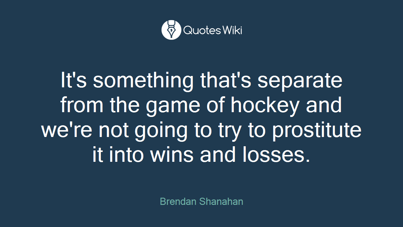 It's something that's separate from the game of hockey and we're not going to try to prostitute it into wins and losses.