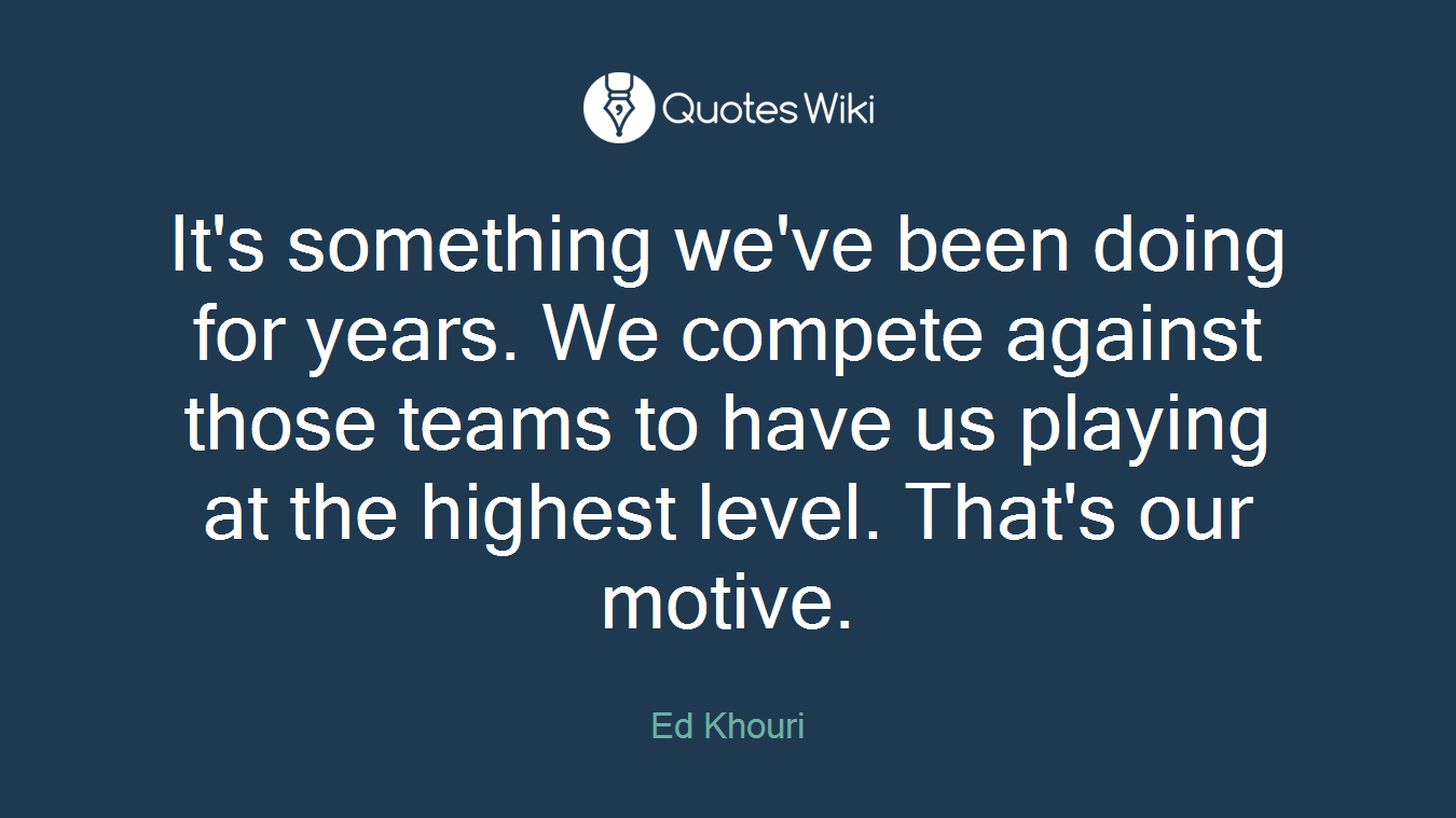 It's something we've been doing for years. We compete against those teams to have us playing at the highest level. That's our motive.