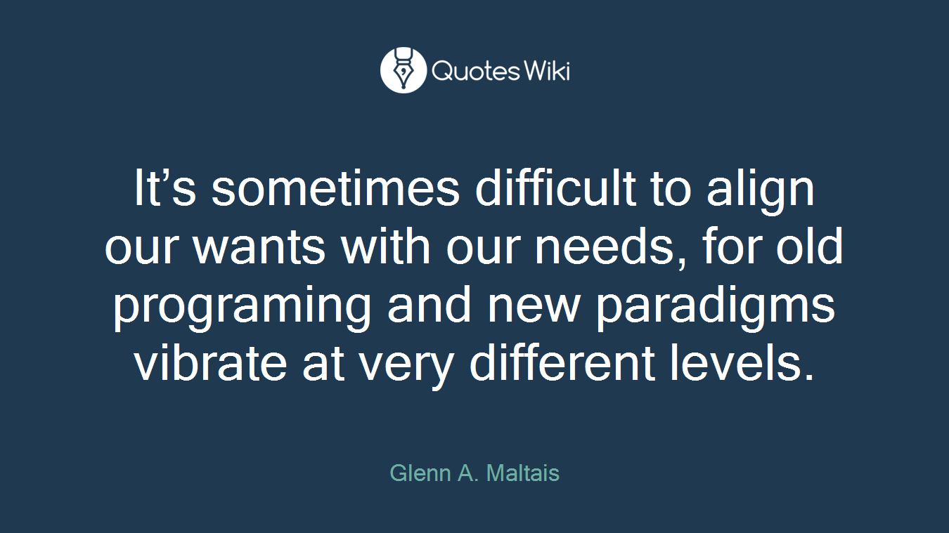 It’s sometimes difficult to align our wants with our needs, for old programing and new paradigms vibrate at very different levels.