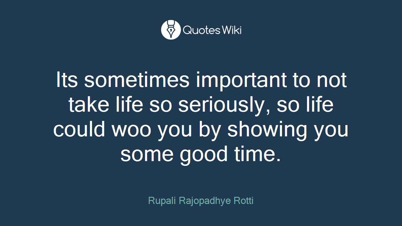 Its sometimes important to not take life so seriously, so life could woo you by showing you some good time.