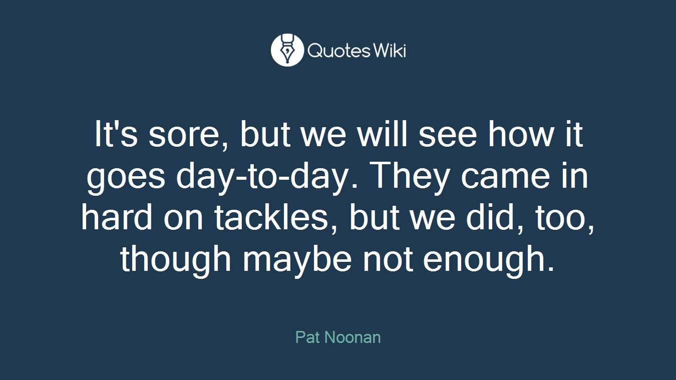 It's sore, but we will see how it goes day-to-day. They came in hard on tackles, but we did, too, though maybe not enough.