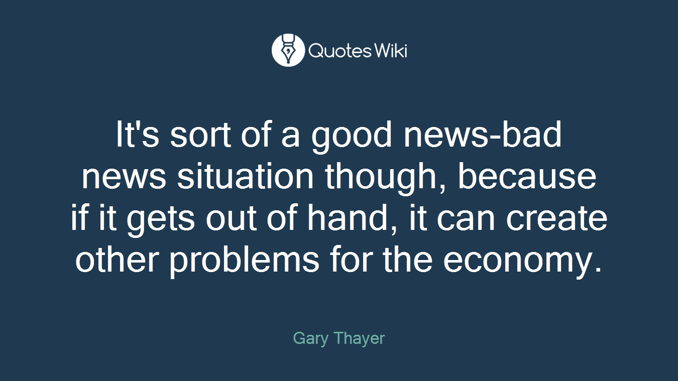 It's sort of a good news-bad news situation though, because if it gets out of hand, it can create other problems for the economy.