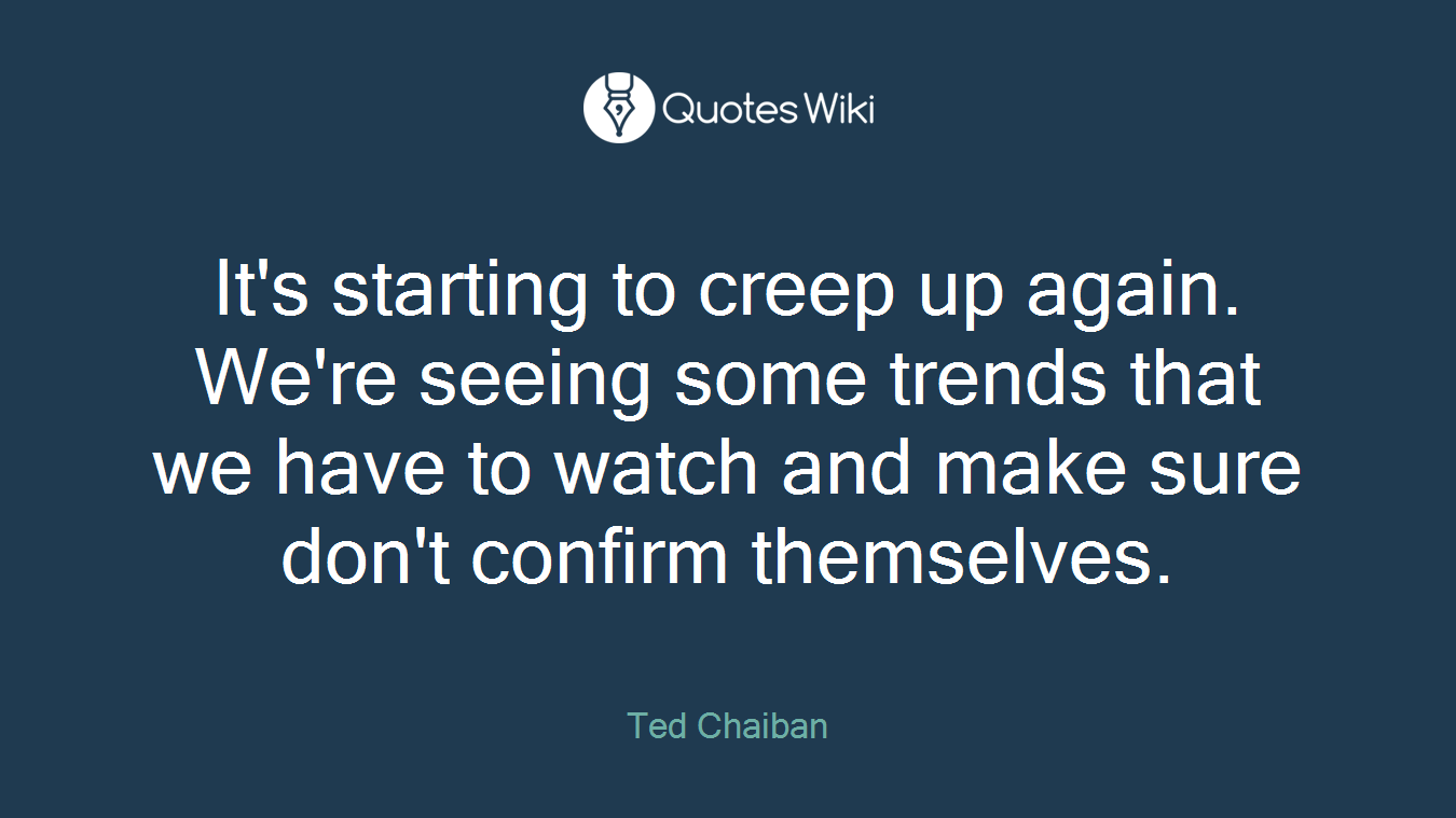 It's starting to creep up again. We're seeing some trends that we have to watch and make sure don't confirm themselves.