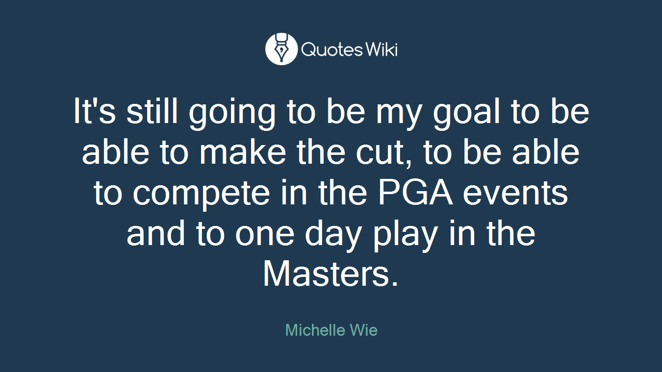 It's still going to be my goal to be able to make the cut, to be able to compete in the PGA events and to one day play in the Masters.