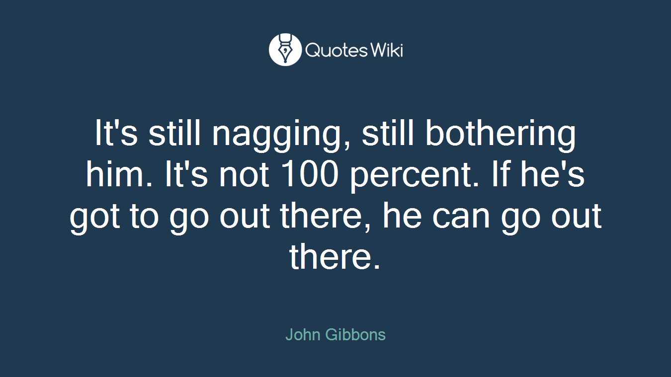 It's still nagging, still bothering him. It's not 100 percent. If he's got to go out there, he can go out there.