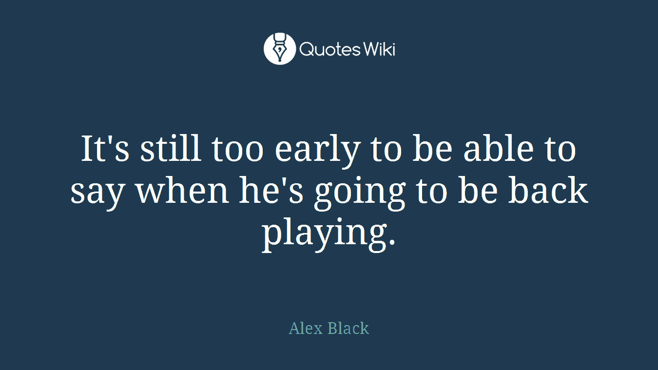 It's still too early to be able to say when he's going to be back playing.