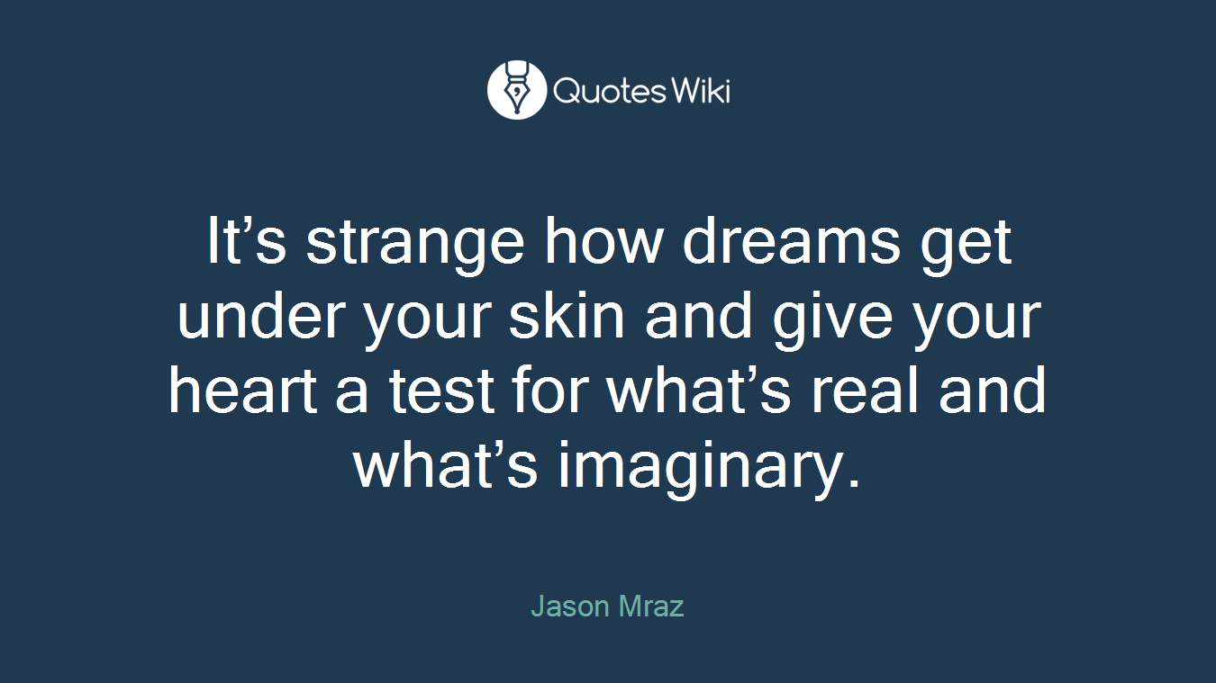 It’s strange how dreams get under your skin and give your heart a test for what’s real and what’s imaginary.