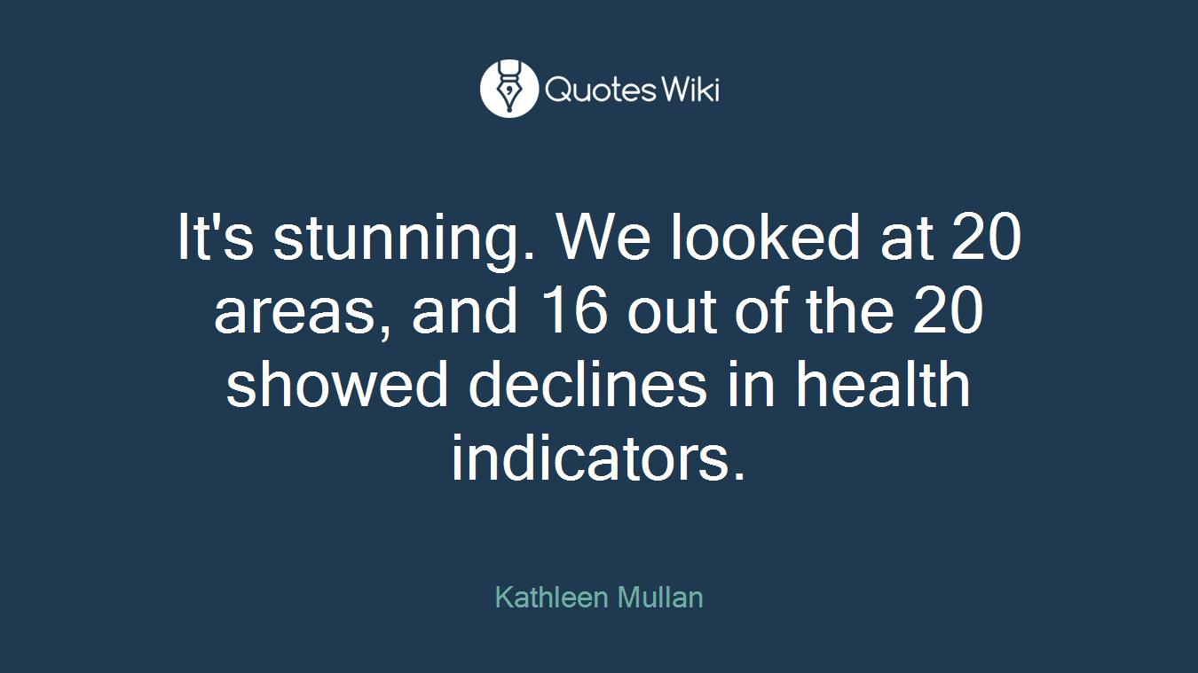 It's stunning. We looked at 20 areas, and 16 out of the 20 showed declines in health indicators.