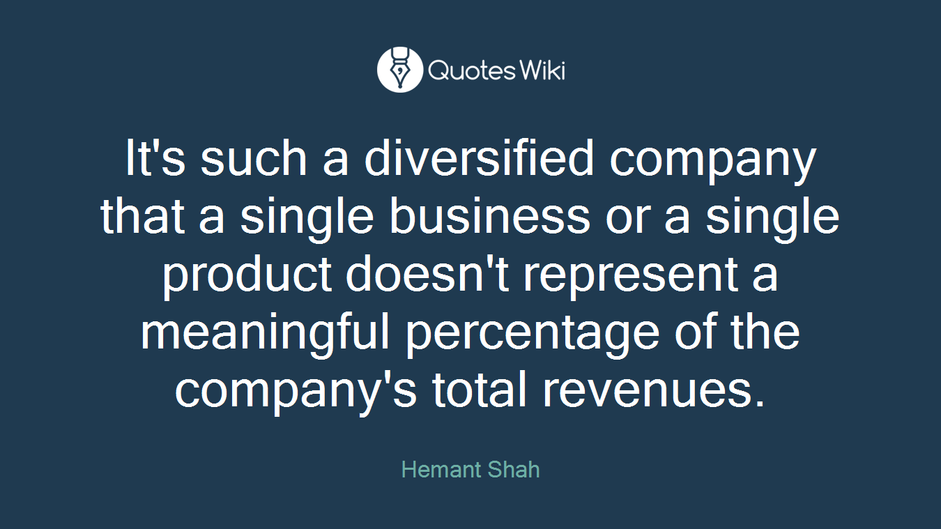 It's such a diversified company that a single business or a single product doesn't represent a meaningful percentage of the company's total revenues.