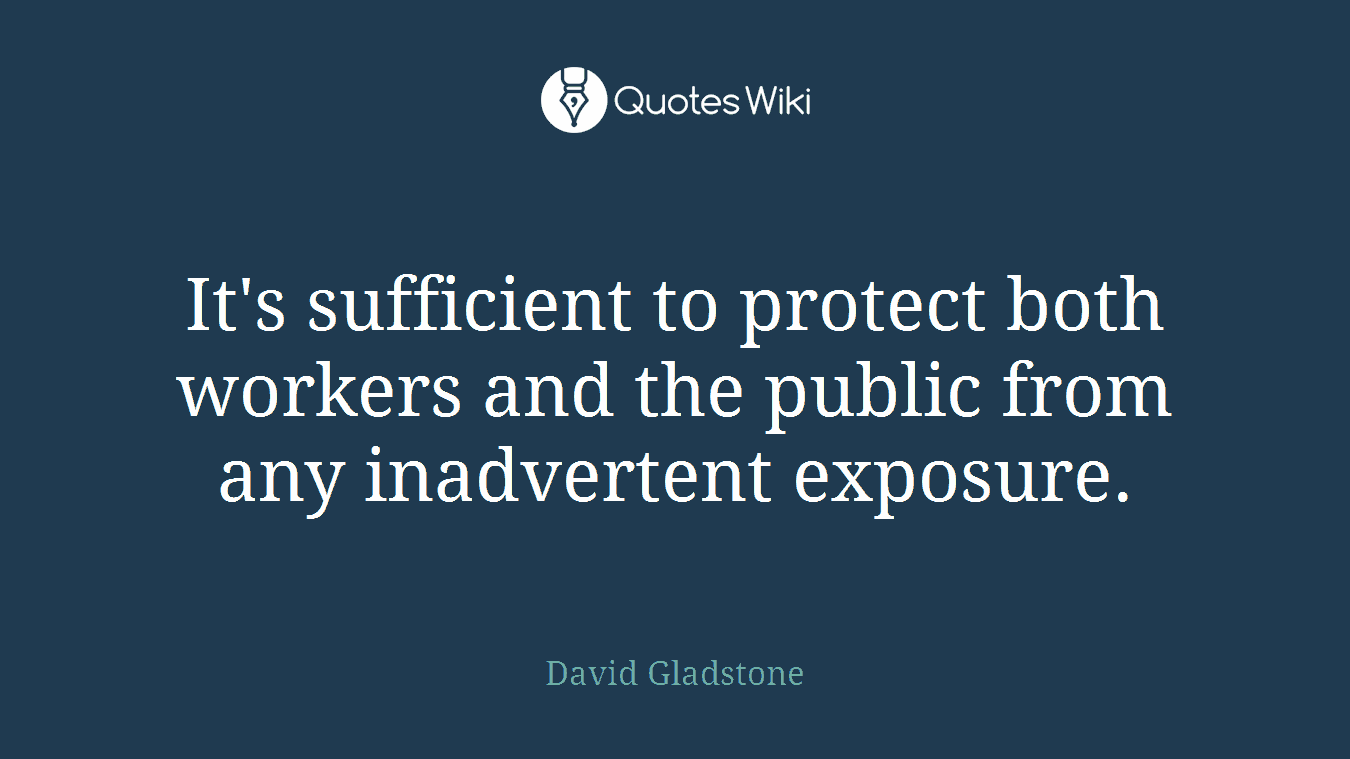 It's sufficient to protect both workers and the public from any inadvertent exposure.