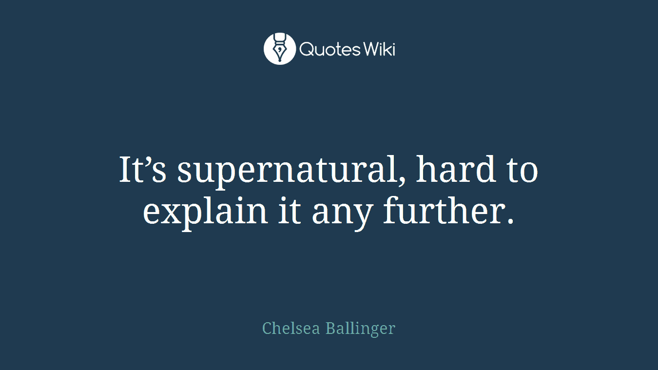 It’s supernatural, hard to explain it any further.