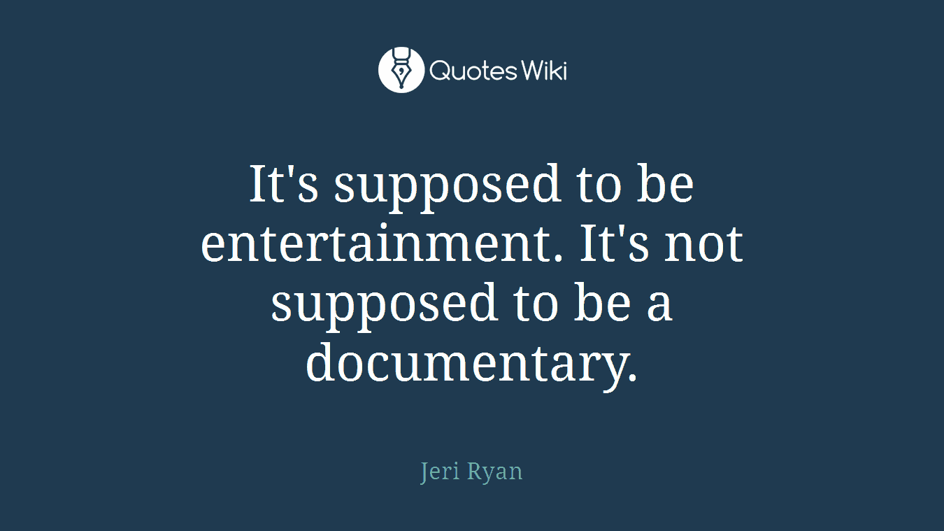 It's supposed to be entertainment. It's not supposed to be a documentary.