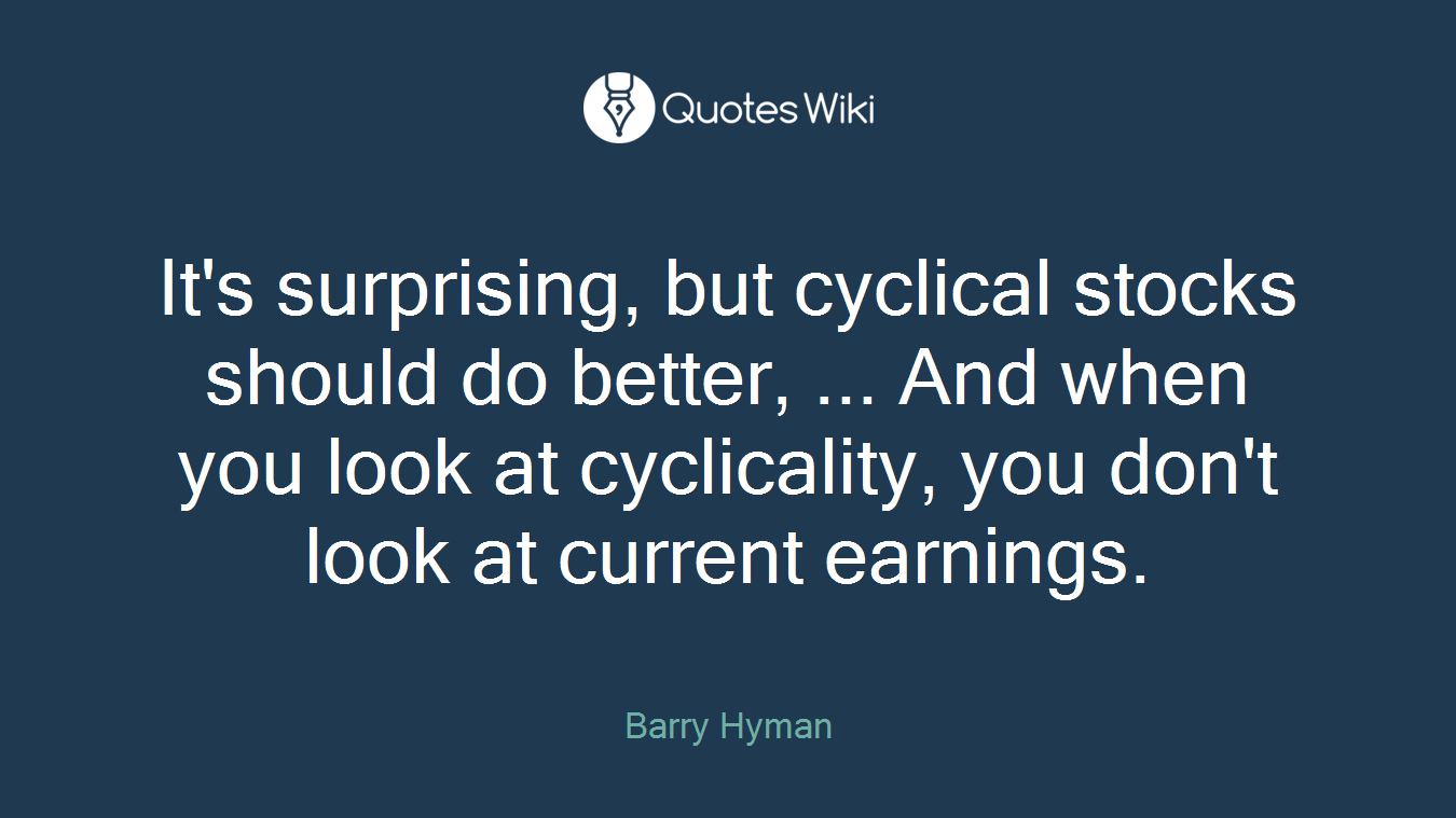 It's surprising, but cyclical stocks should do better, ... And when you look at cyclicality, you don't look at current earnings.