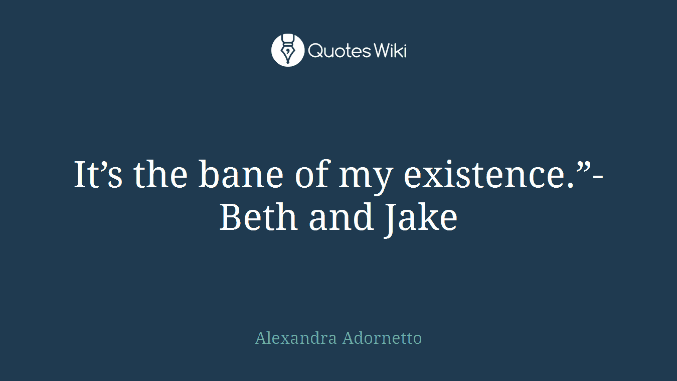 It’s the bane of my existence.”- Beth and Jake