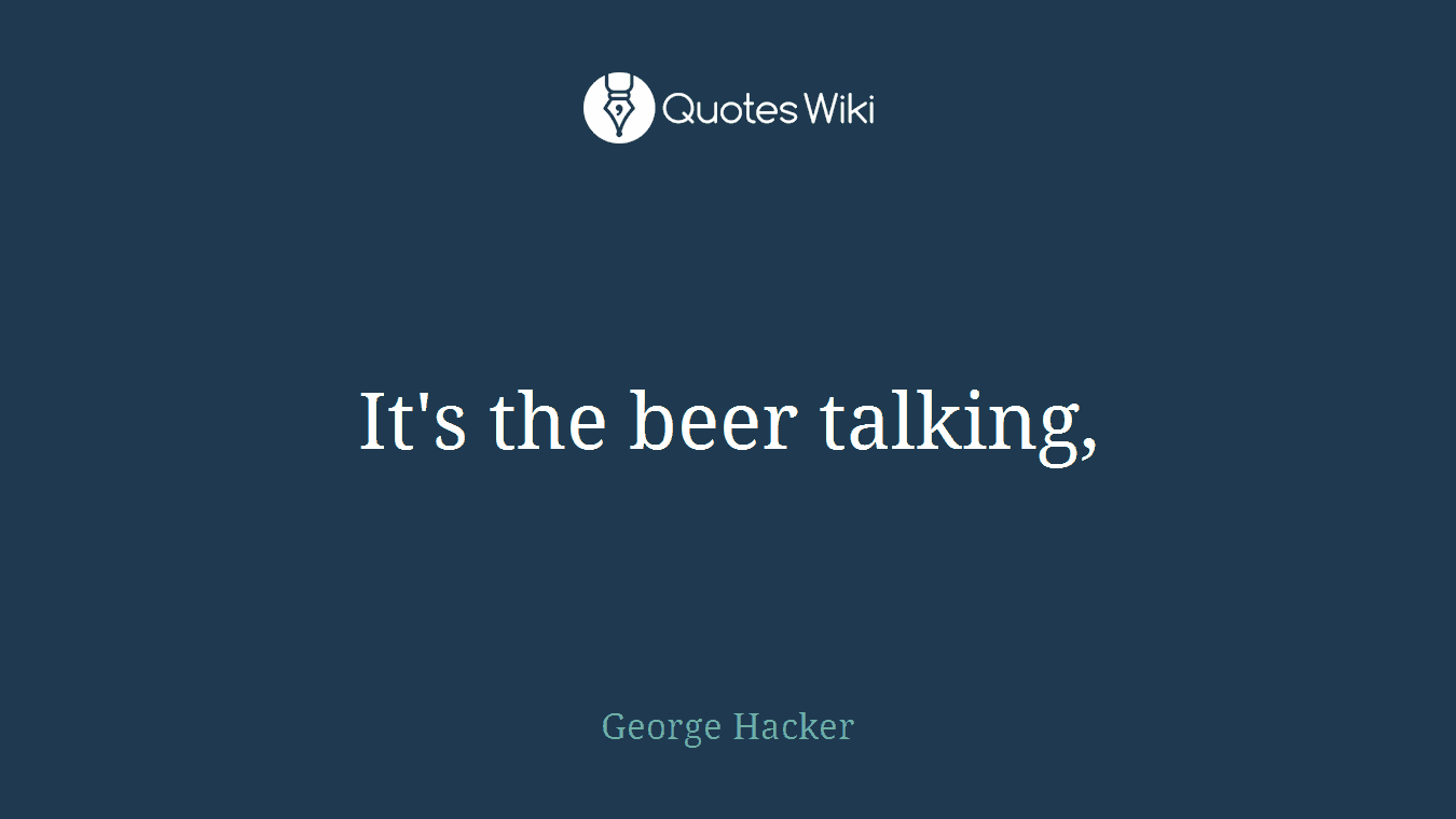 It's the beer talking,