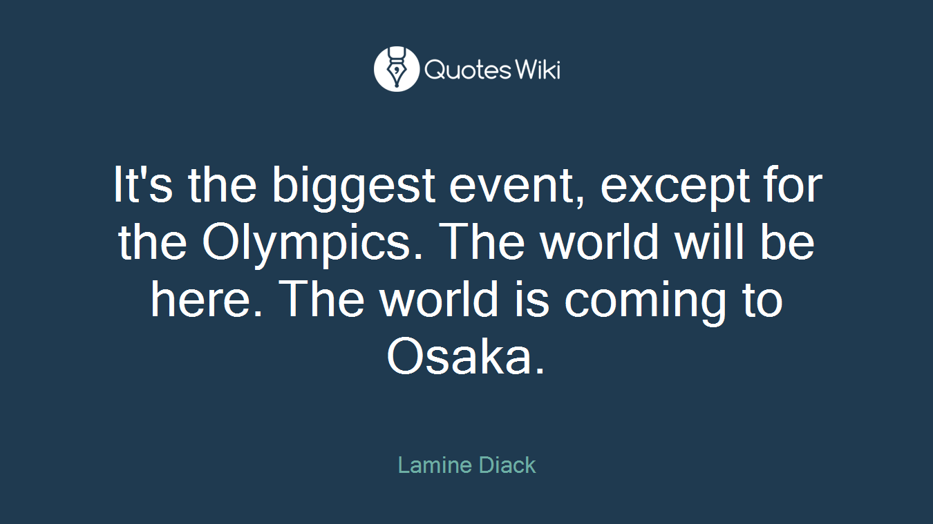 It's the biggest event, except for the Olympics. The world will be here. The world is coming to Osaka.