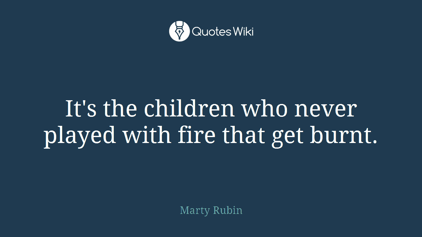 It's the children who never played with fire that get burnt.