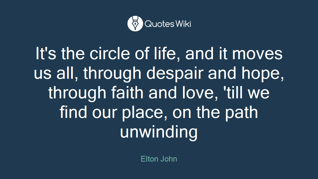 It's the circle of life, and it moves us all, through despair and hope, through faith and love, 'till we find our place, on the path unwinding