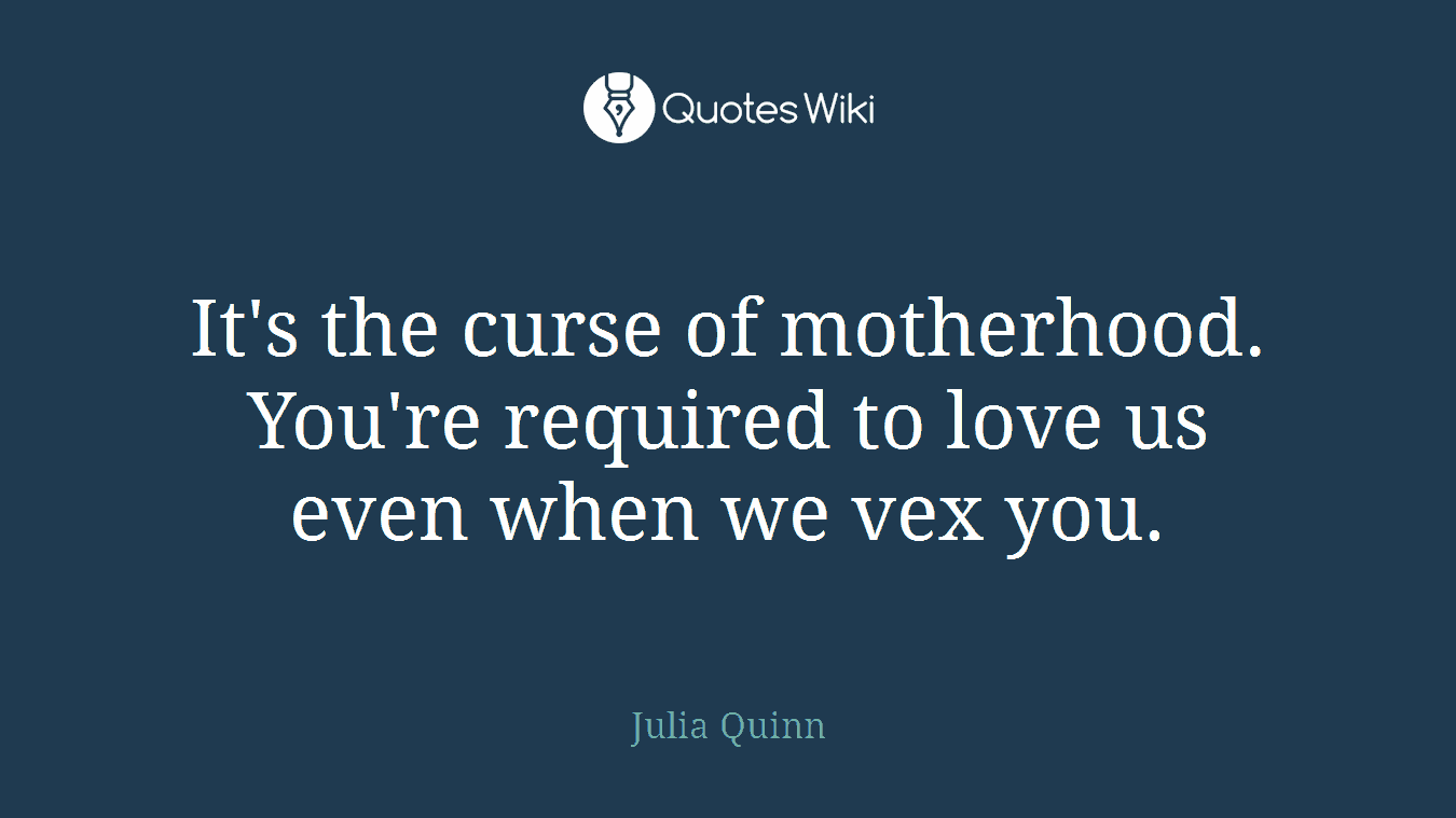 It's the curse of motherhood. You're required to love us even when we vex you.