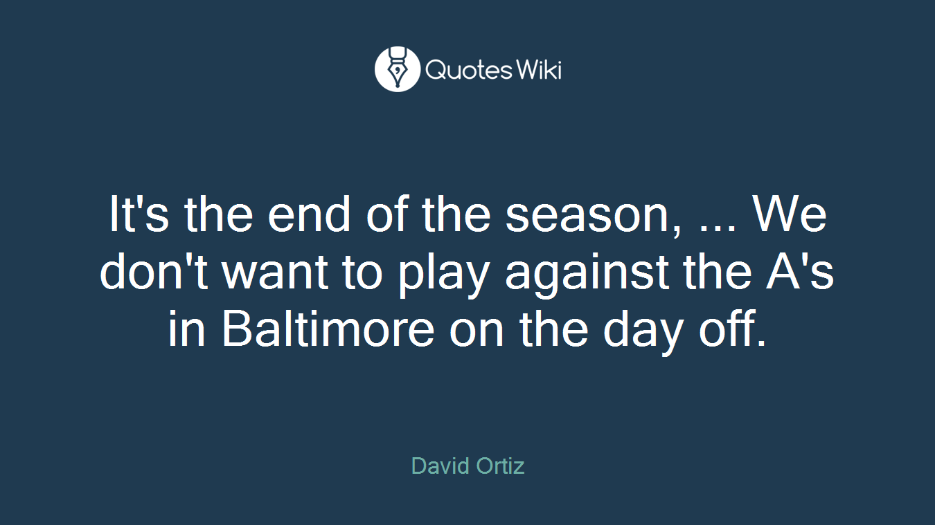It's the end of the season, ... We don't want to play against the A's in Baltimore on the day off.