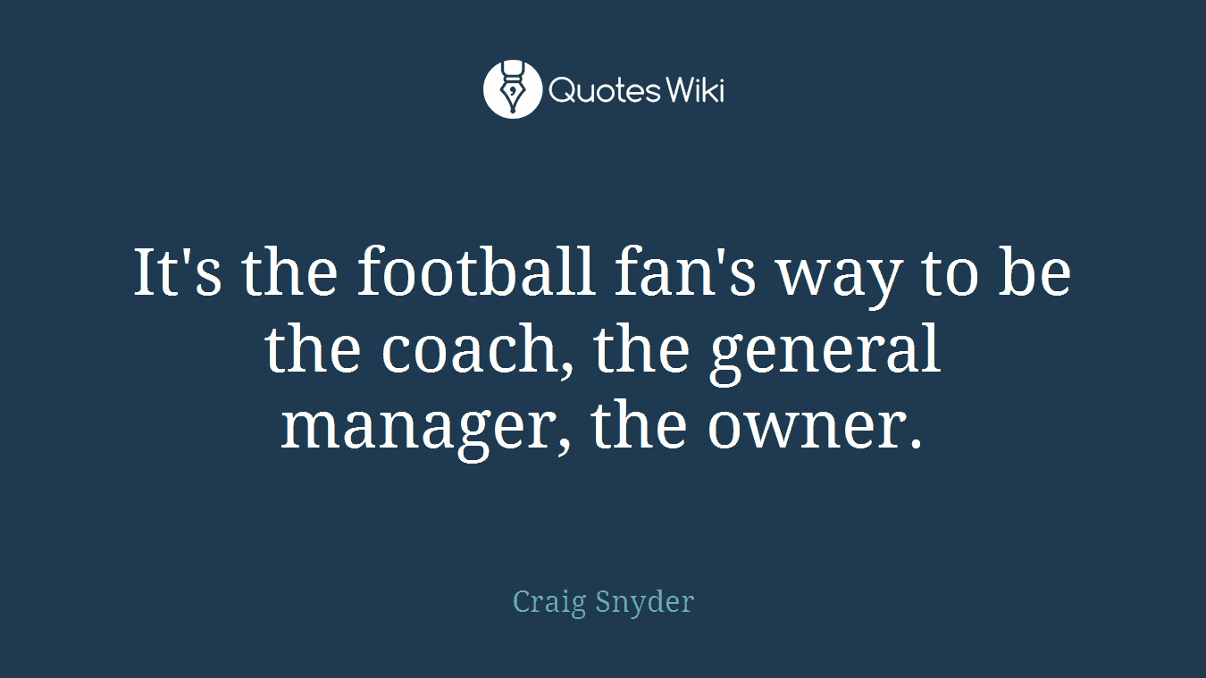 It's the football fan's way to be the coach, the general manager, the owner.